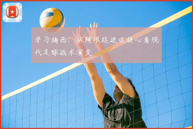 学习梅西:从阿根廷进攻核心看现代足球战术演变