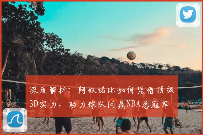 深度解析：阿奴诺比如何凭借顶级3D实力，助力球队问鼎NBA总冠军