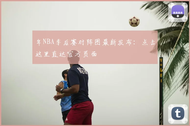 年NBA季后赛对阵图最新发布：点击这里直达官方页面