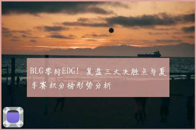 BLG零封EDG！复盘三大决胜点与夏季赛积分榜形势分析
