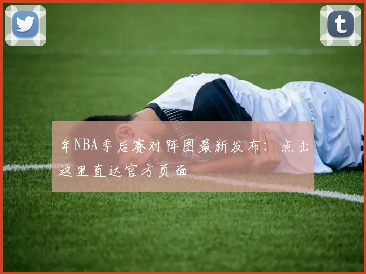 年NBA季后赛对阵图最新发布：点击这里直达官方页面