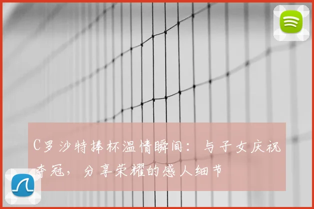C罗沙特捧杯温情瞬间：与子女庆祝夺冠，分享荣耀的感人细节