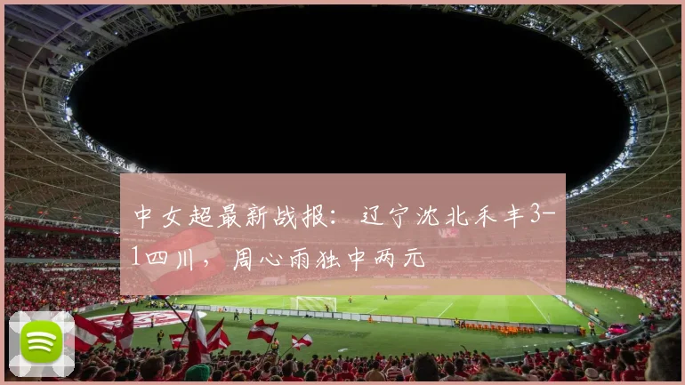 中女超最新战报：辽宁沈北禾丰3-1四川，周心雨独中两元
