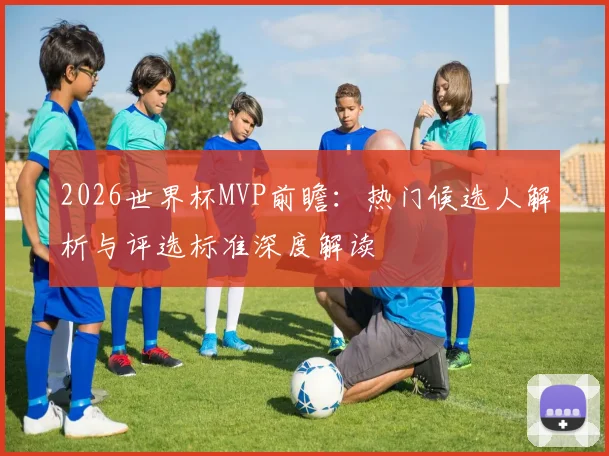 2026世界杯MVP前瞻：热门候选人解析与评选标准深度解读