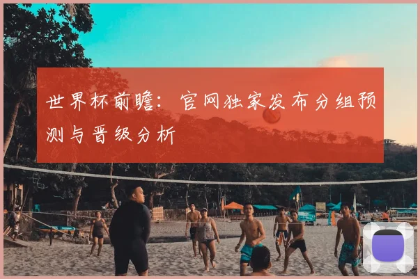 世界杯前瞻：官网独家发布分组预测与晋级分析