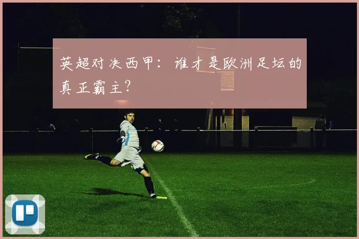 英超对决西甲：谁才是欧洲足坛的真正霸主？