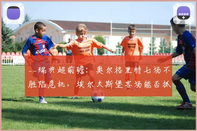 __瑞典超前瞻：奥尔格里特七场不胜陷危机，埃尔夫斯堡客场能否抓住反弹良机？__