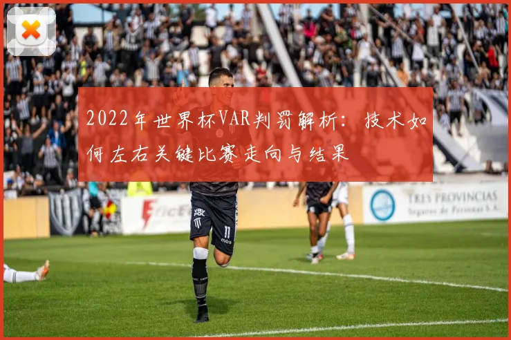 2022年世界杯VAR判罚解析：技术如何左右关键比赛走向与结果