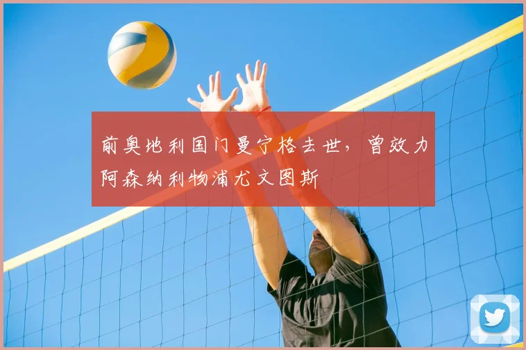 前奥地利国门曼宁格去世，曾效力阿森纳利物浦尤文图斯