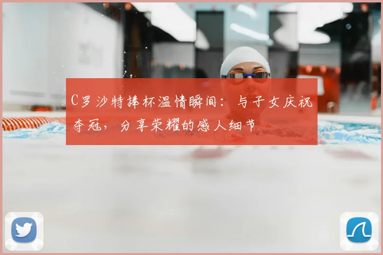 C罗沙特捧杯温情瞬间：与子女庆祝夺冠，分享荣耀的感人细节
