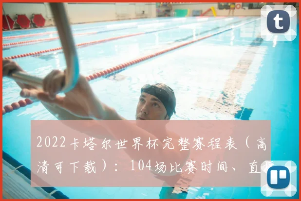 2022卡塔尔世界杯完整赛程表（高清可下载）：104场比赛时间、直播平台与观战指南