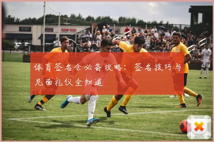 体育签名会必备攻略：签名技巧与见面礼仪全知道