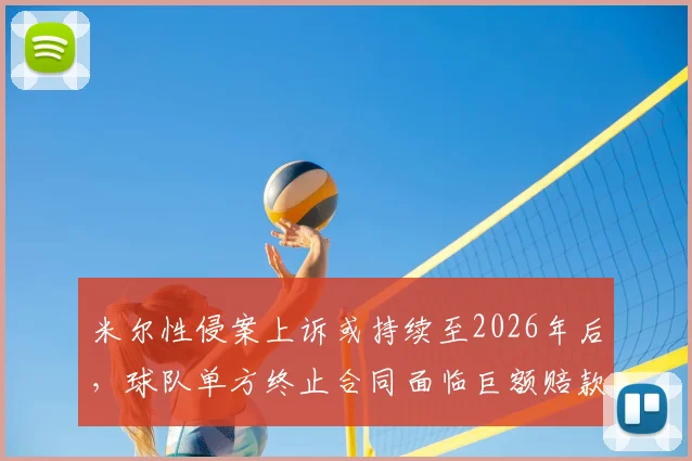 米尔性侵案上诉或持续至2026年后，球队单方终止合同面临巨额赔款，附体育合同风险规避指南