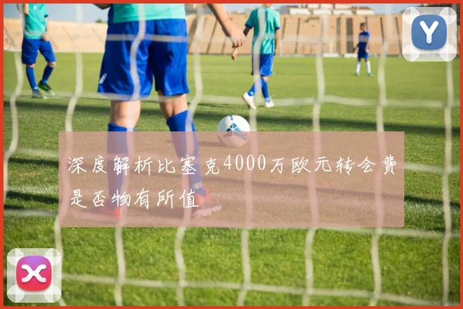 深度解析比塞克4000万欧元转会费是否物有所值