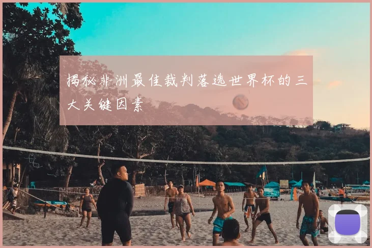 揭秘非洲最佳裁判落选世界杯的三大关键因素