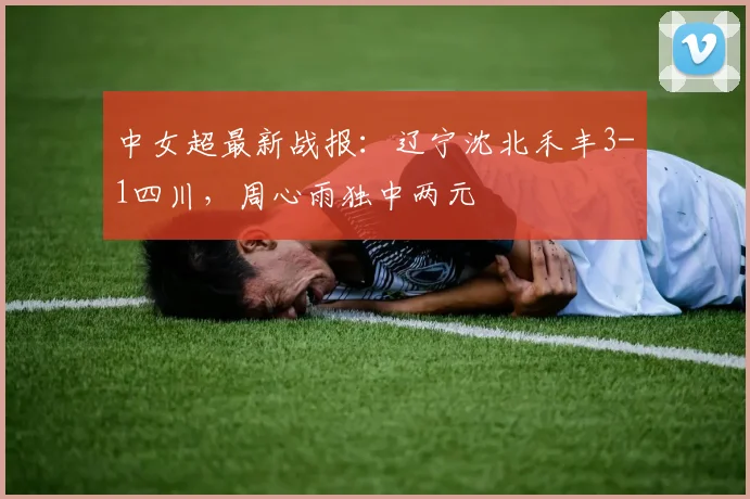 中女超最新战报：辽宁沈北禾丰3-1四川，周心雨独中两元
