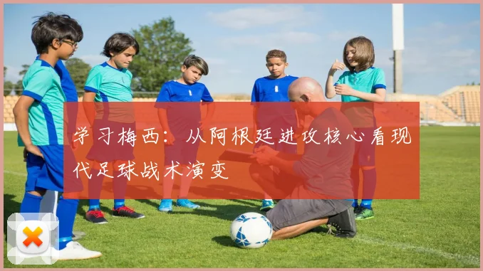学习梅西:从阿根廷进攻核心看现代足球战术演变