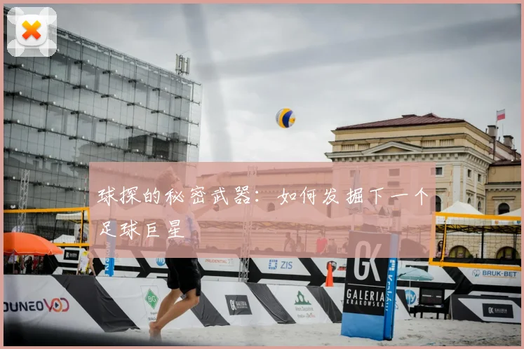 球探的秘密武器：如何发掘下一个足球巨星