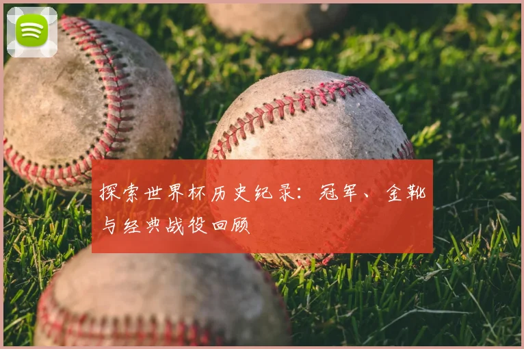 探索世界杯历史纪录：冠军、金靴与经典战役回顾