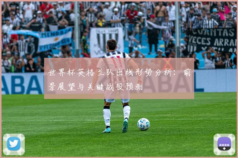 世界杯英格兰队出线形势分析：前景展望与关键战役预测