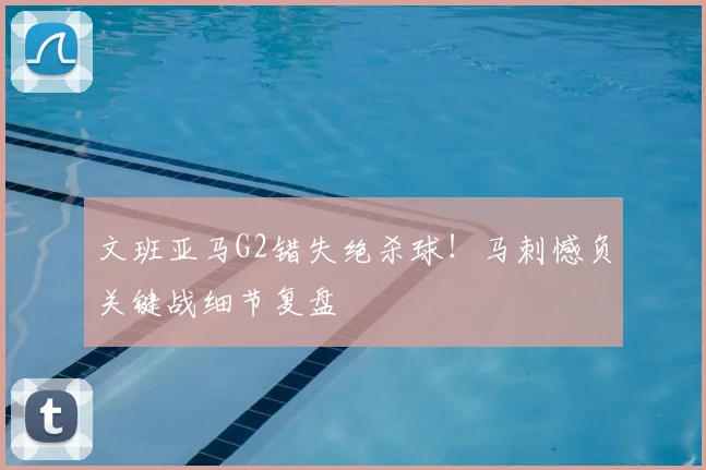 文班亚马G2错失绝杀球!马刺憾负关键战细节复盘