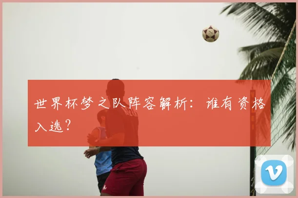 世界杯梦之队阵容解析：谁有资格入选？