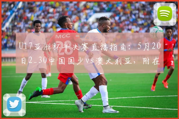 U17亚洲杯半决赛直播指南：5月20日2_30中国国少vs澳大利亚，附在线观看方式与赛前分析