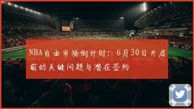 NBA自由市场倒计时：6月30日开启前的关键问题与潜在签约