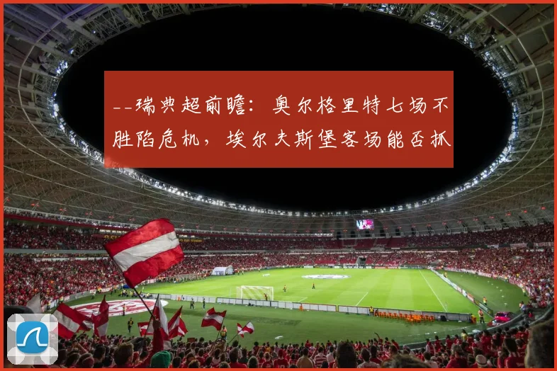 __瑞典超前瞻：奥尔格里特七场不胜陷危机，埃尔夫斯堡客场能否抓住反弹良机？__