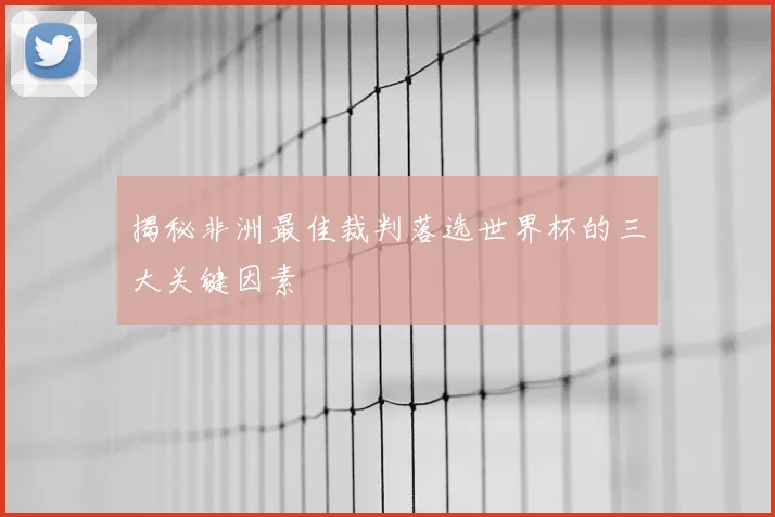 揭秘非洲最佳裁判落选世界杯的三大关键因素