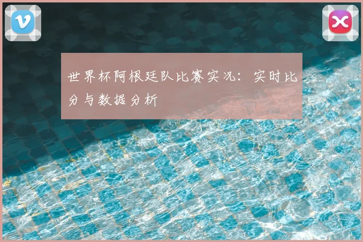 世界杯阿根廷队比赛实况：实时比分与数据分析