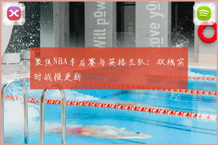 聚焦NBA季后赛与英格兰队：双线实时战报更新
