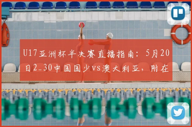 U17亚洲杯半决赛直播指南：5月20日2_30中国国少vs澳大利亚，附在线观看方式与赛前分析